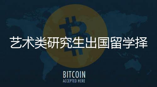 艺术类研究生出国留学择校指南!