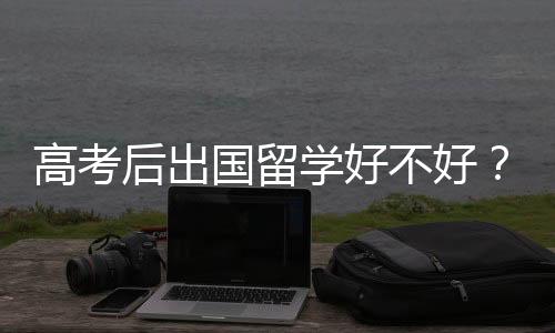 高考后出国留学好不好?