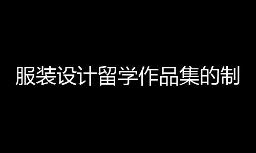 服装设计留学作品集的制作技巧有哪些?